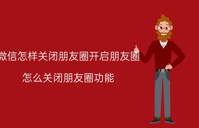 微信怎样关闭朋友圈开启朋友圈 怎么关闭朋友圈功能？